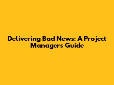 Delivering Bad News: A Project Manager's Guide