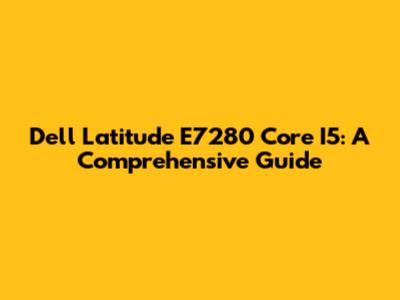 Dell Latitude E7280 Core I5: A Comprehensive Guide