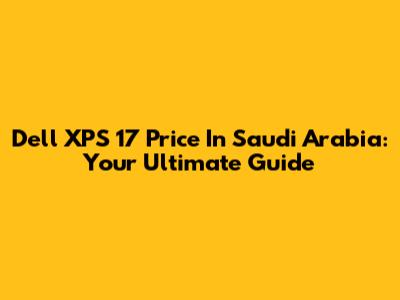 Dell XPS 17 Price In Saudi Arabia: Your Ultimate Guide