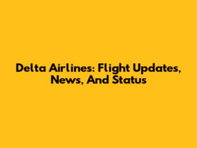 Delta Airlines: Flight Updates, News, And Status