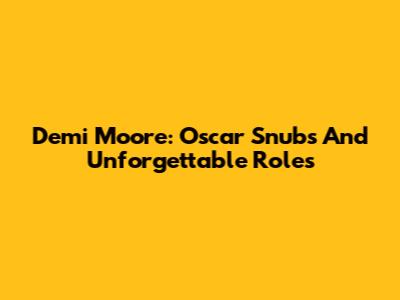 Demi Moore: Oscar Snubs And Unforgettable Roles