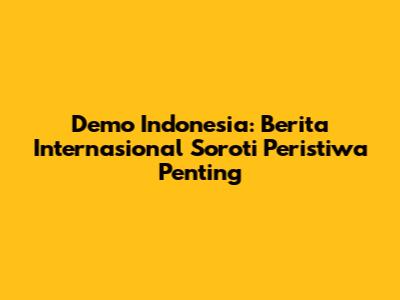 Demo Indonesia: Berita Internasional Soroti Peristiwa Penting