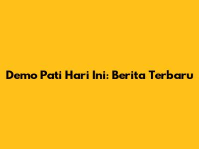 Demo Pati Hari Ini: Berita Terbaru