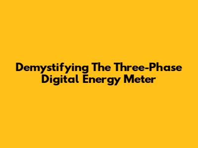 Demystifying The Three-Phase Digital Energy Meter