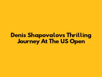 Denis Shapovalov's Thrilling Journey At The US Open
