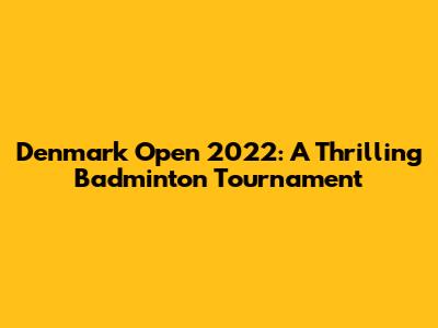 Denmark Open 2022: A Thrilling Badminton Tournament