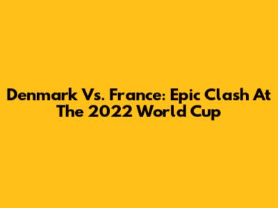 Denmark Vs. France: Epic Clash At The 2022 World Cup