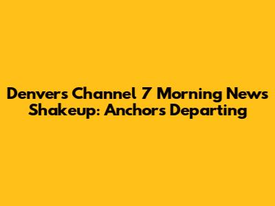 Denver's Channel 7 Morning News Shakeup: Anchors Departing