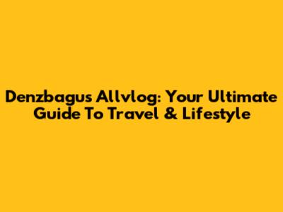 Denzbagus Allvlog: Your Ultimate Guide To Travel & Lifestyle