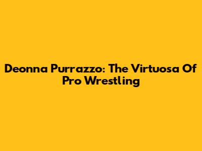 Deonna Purrazzo: The Virtuosa Of Pro Wrestling