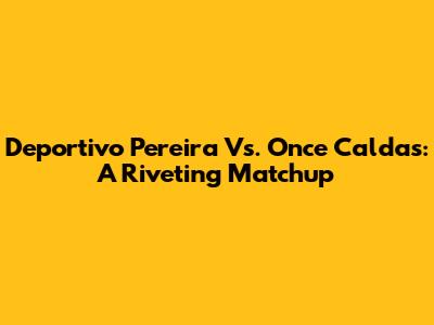 Deportivo Pereira Vs. Once Caldas: A Riveting Matchup