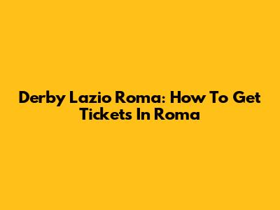 Derby Lazio Roma: How To Get Tickets In Roma