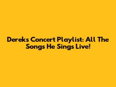 Derek's Concert Playlist: All The Songs He Sings Live!