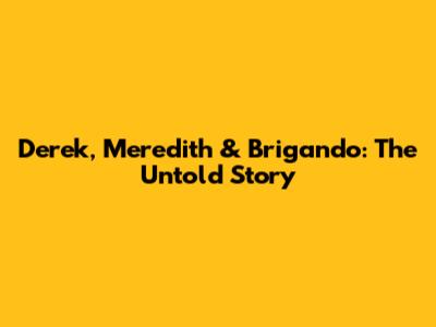 Derek, Meredith & Brigando: The Untold Story