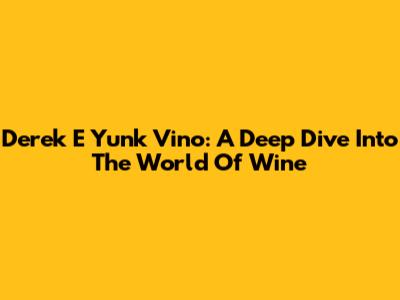 Derek E Yunk Vino: A Deep Dive Into The World Of Wine