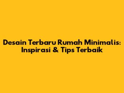 Desain Terbaru Rumah Minimalis: Inspirasi & Tips Terbaik