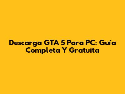 Descarga GTA 5 Para PC: Guía Completa Y Gratuita