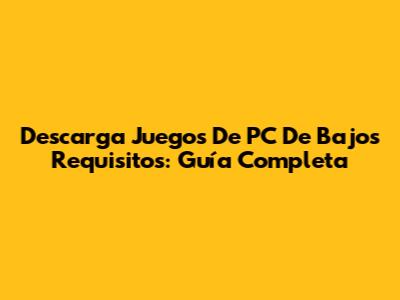 Descarga Juegos De PC De Bajos Requisitos: Guía Completa