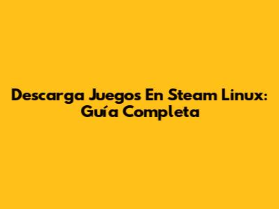 Descarga Juegos En Steam Linux: Guía Completa
