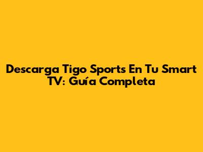 Descarga Tigo Sports En Tu Smart TV: Guía Completa