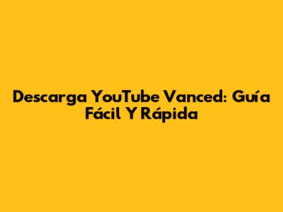 Descarga YouTube Vanced: Guía Fácil Y Rápida