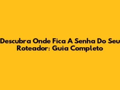 Descubra Onde Fica A Senha Do Seu Roteador: Guia Completo