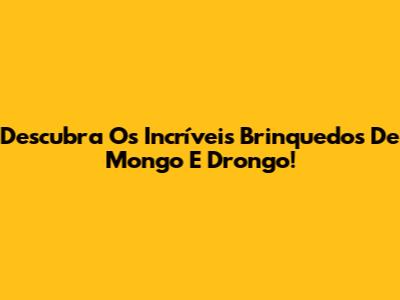 Descubra Os Incríveis Brinquedos De Mongo E Drongo!