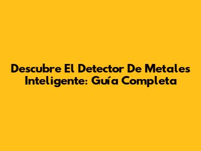 Descubre El Detector De Metales Inteligente: Guía Completa