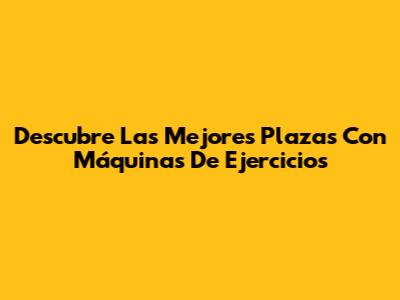 Descubre Las Mejores Plazas Con Máquinas De Ejercicios