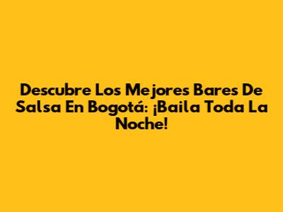 Descubre Los Mejores Bares De Salsa En Bogotá: ¡Baila Toda La Noche!