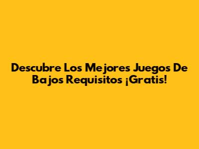 Descubre Los Mejores Juegos De Bajos Requisitos ¡Gratis!
