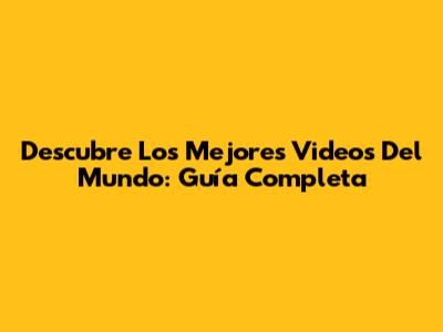 Descubre Los Mejores Videos Del Mundo: Guía Completa