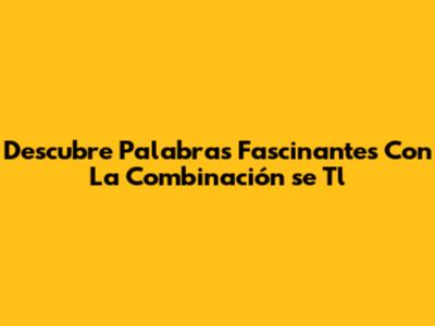 Descubre Palabras Fascinantes Con La Combinación 'se Tl'