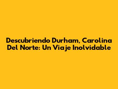 Descubriendo Durham, Carolina Del Norte: Un Viaje Inolvidable