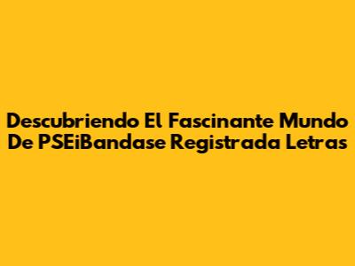 Descubriendo El Fascinante Mundo De PSEiBandase Registrada Letras