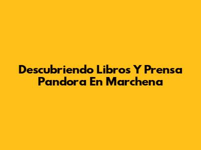 Descubriendo Libros Y Prensa Pandora En Marchena
