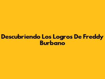 Descubriendo Los Logros De Freddy Burbano
