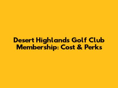 Desert Highlands Golf Club Membership: Cost & Perks
