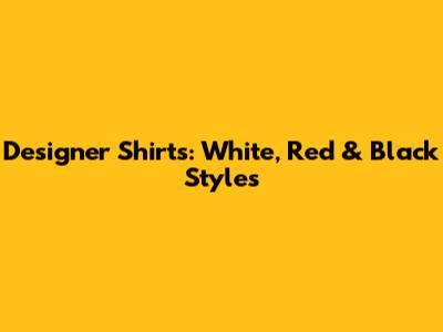 Designer Shirts: White, Red & Black Styles