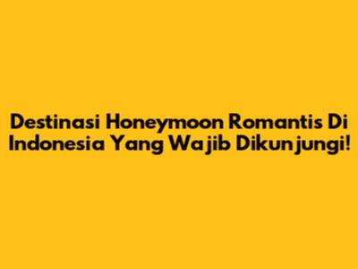Destinasi Honeymoon Romantis Di Indonesia Yang Wajib Dikunjungi!
