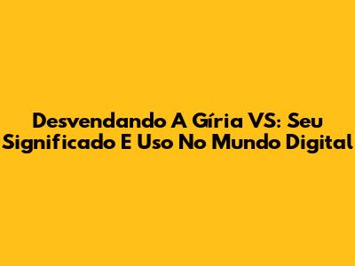 Desvendando A Gíria VS: Seu Significado E Uso No Mundo Digital