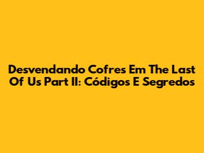 Desvendando Cofres Em The Last Of Us Part II: Códigos E Segredos