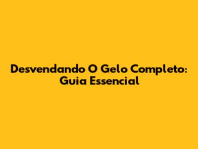 Desvendando O Gelo Completo: Guia Essencial