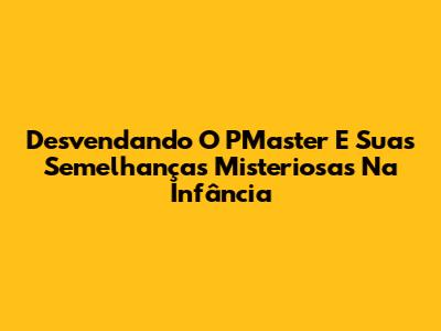 Desvendando O PMaster E Suas Semelhanças Misteriosas Na Infância