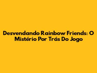 Desvendando Rainbow Friends: O Mistério Por Trás Do Jogo