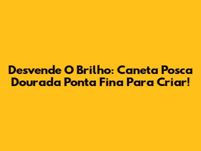 Desvende O Brilho: Caneta Posca Dourada Ponta Fina Para Criar!