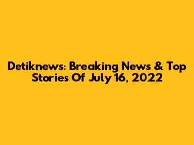 Detiknews: Breaking News & Top Stories Of July 16, 2022