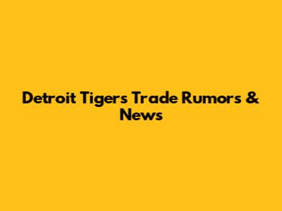 Detroit Tigers Trade Rumors & News