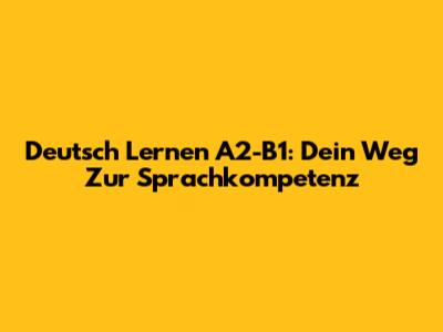 Deutsch Lernen A2-B1: Dein Weg Zur Sprachkompetenz