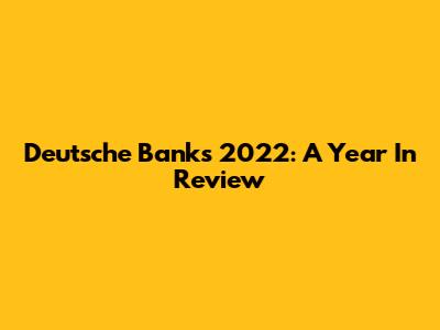 Deutsche Bank's 2022: A Year In Review